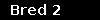 Bred 2