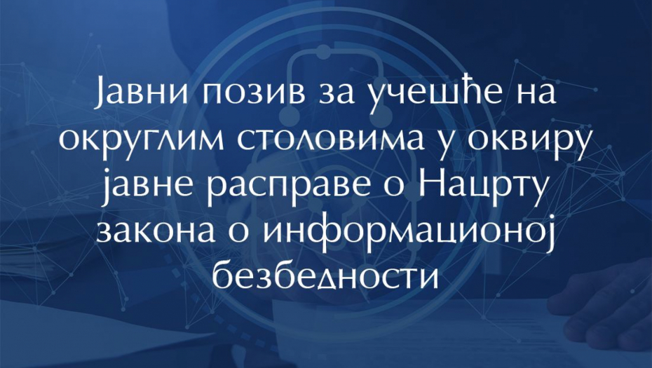 JAVNI POZIV ZA UČEŠĆE U OKRUGLIM STOLOVIMA U OKVIRU JAVNE RASPRAVE O NACRTU ZAKONA O INFORMACIONOJ BEZBEDNOSTI